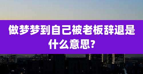 做梦梦到自己被老板辞退是什么意思?