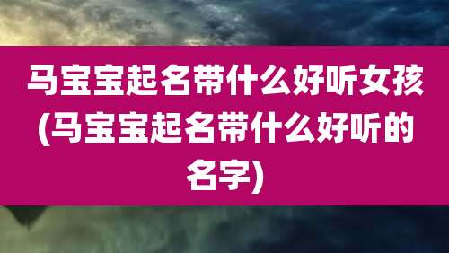 马宝宝起名带什么好听女孩(马宝宝起名带什么好听的名字)