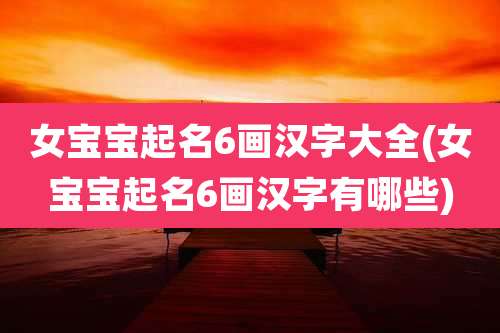 女宝宝起名6画汉字大全(女宝宝起名6画汉字有哪些)
