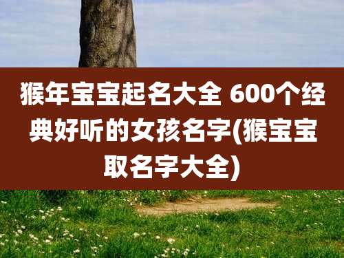 猴年宝宝起名大全 600个经典好听的女孩名字(猴宝宝取名字大全)