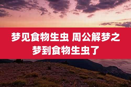 梦见食物生虫 周公解梦之梦到食物生虫了