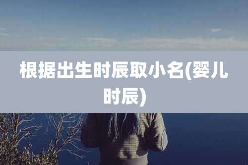 根据出生时辰取小名(婴儿时辰)