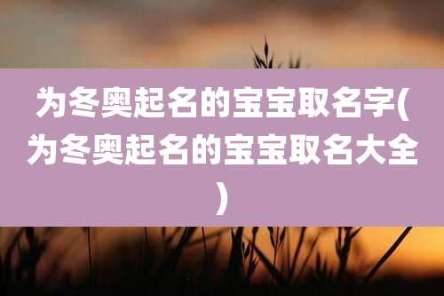 为冬奥起名的宝宝取名字(为冬奥起名的宝宝取名大全)