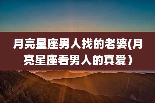 月亮星座男人找的老婆(月亮星座看男人的真爱）