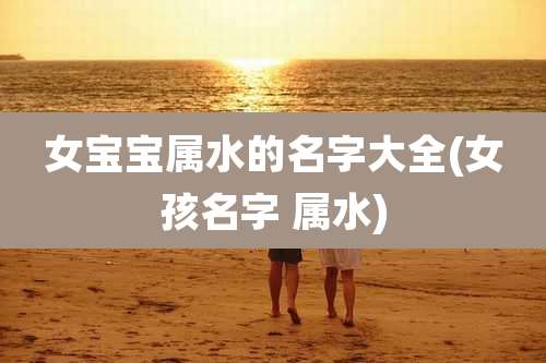 女宝宝属水的名字大全(女孩名字 属水)