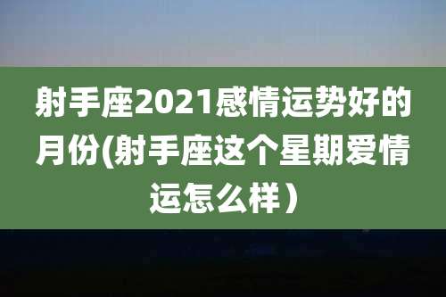 射手座2021感情运势好的月份(射手座这个星期爱情运怎么样）