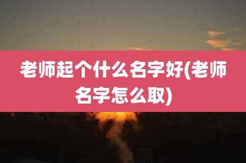 老师起个什么名字好(老师名字怎么取)