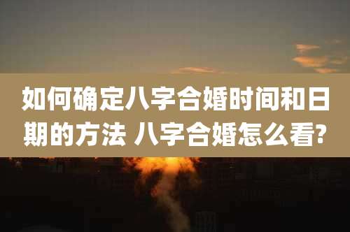 如何确定八字合婚时间和日期的方法 八字合婚怎么看?