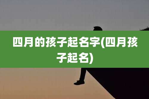 四月的孩子起名字(四月孩子起名)