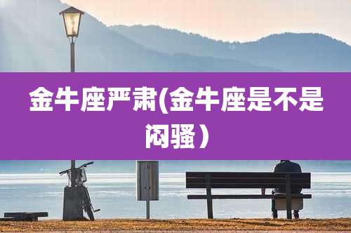 金牛座严肃(金牛座是不是闷骚）