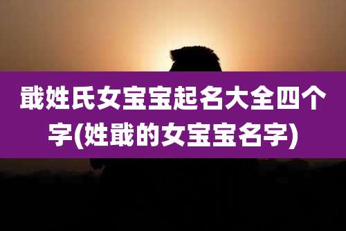 戢姓氏女宝宝起名大全四个字(姓戢的女宝宝名字)