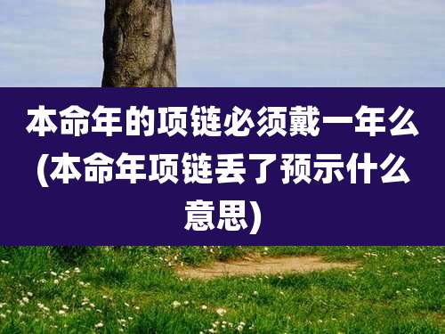 本命年的项链必须戴一年么(本命年项链丢了预示什么意思)