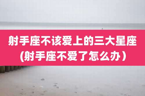 射手座不该爱上的三大星座(射手座不爱了怎么办）