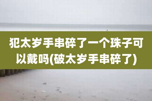 犯太岁手串碎了一个珠子可以戴吗(破太岁手串碎了)