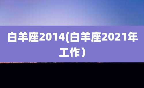 白羊座2014(白羊座2021年工作)