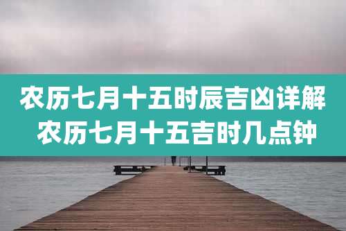 农历七月十五时辰吉凶详解 农历七月十五吉时几点钟