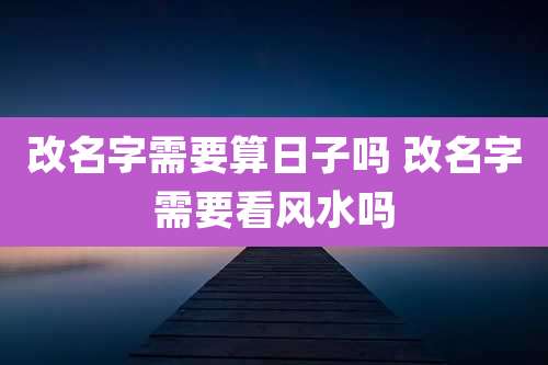 改名字需要算日子吗 改名字需要看风水吗