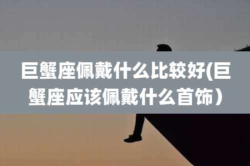 巨蟹座佩戴什么比较好(巨蟹座应该佩戴什么首饰）