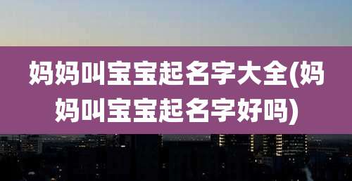 妈妈叫宝宝起名字大全(妈妈叫宝宝起名字好吗)