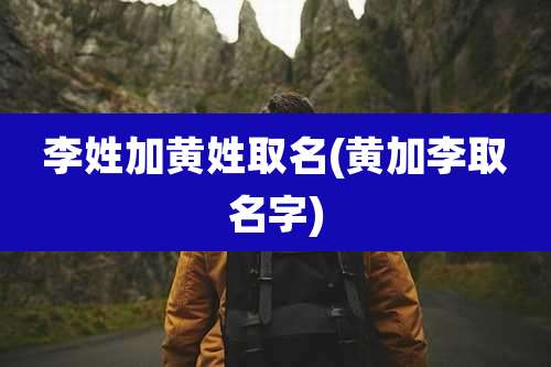 李姓加黄姓取名(黄加李取名字)