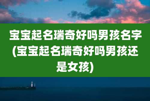 宝宝起名瑞奇好吗男孩名字(宝宝起名瑞奇好吗男孩还是女孩)