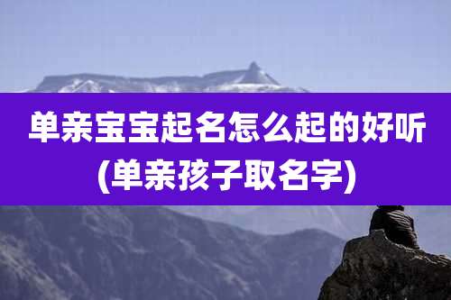单亲宝宝起名怎么起的好听(单亲孩子取名字)