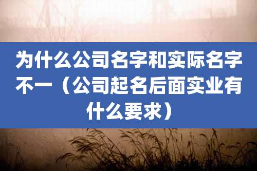 为什么公司名字和实际名字不一（公司起名后面实业有什么要求）