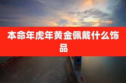 本命年虎年黄金佩戴什么饰品