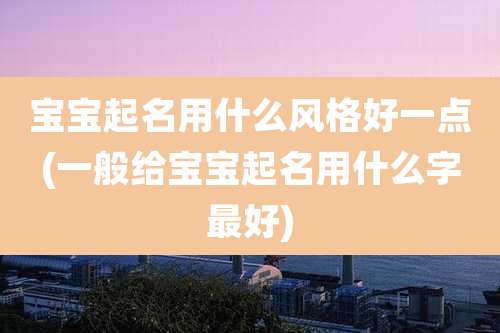 宝宝起名用什么风格好一点(一般给宝宝起名用什么字最好)