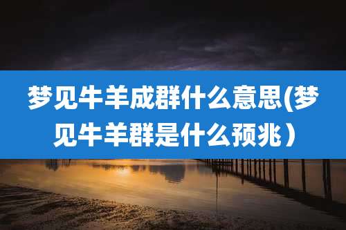 梦见牛羊成群什么意思(梦见牛羊群是什么预兆）