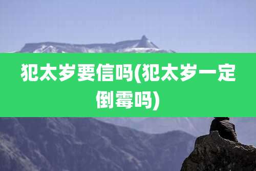 犯太岁要信吗(犯太岁一定倒霉吗)