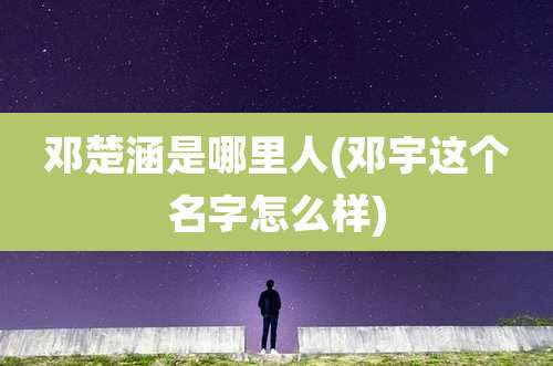 邓楚涵是哪里人(邓宇这个名字怎么样)