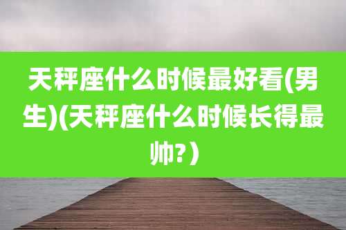 天秤座什么时候最好看(男生)(天秤座什么时候长得最帅?）