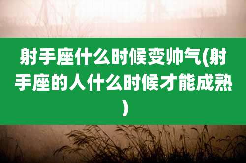 射手座什么时候变帅气(射手座的人什么时候才能成熟)
