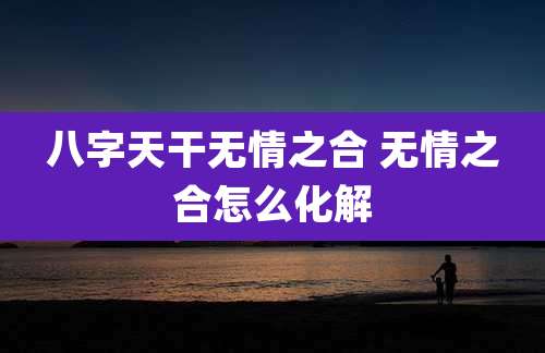 八字天干无情之合 无情之合怎么化解