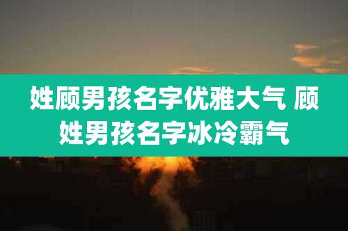 姓顾男孩名字优雅大气 顾姓男孩名字冰冷霸气