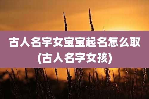 古人名字女宝宝起名怎么取(古人名字女孩)
