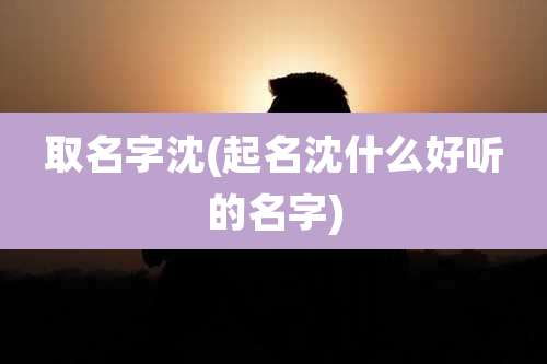 取名字沈(起名沈什么好听的名字)
