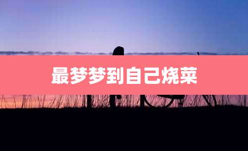 最梦梦到自己烧菜