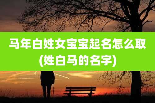 马年白姓女宝宝起名怎么取(姓白马的名字)