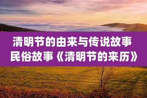 清明节的由来与传说故事 民俗故事《清明节的来历》