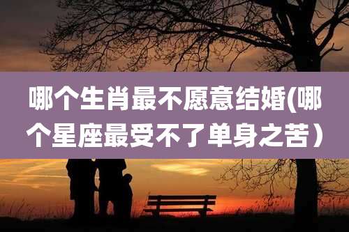 哪个生肖最不愿意结婚(哪个星座最受不了单身之苦)