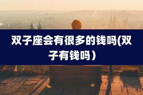 双子座会有很多的钱吗(双子有钱吗)