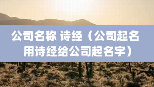 公司名称 诗经(公司起名 用诗经给公司起名字)