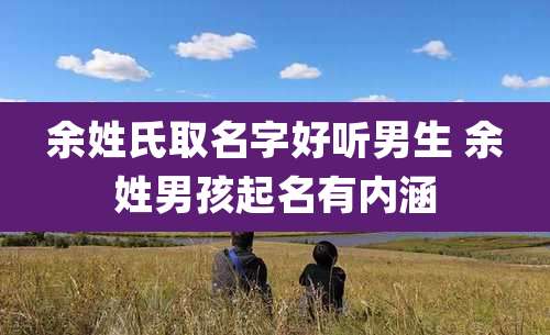 余姓氏取名字好听男生 余姓男孩起名有内涵