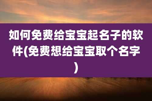 如何免费给宝宝起名子的软件(免费想给宝宝取个名字)