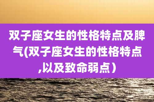 双子座女生的性格特点及脾气(双子座女生的性格特点,以及致命弱点)