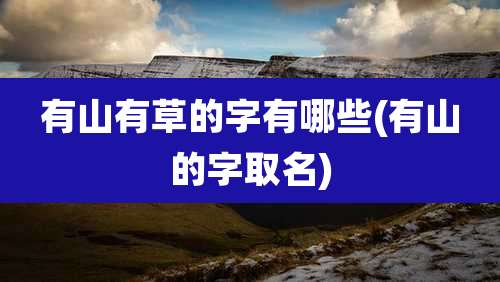 有山有草的字有哪些(有山的字取名)