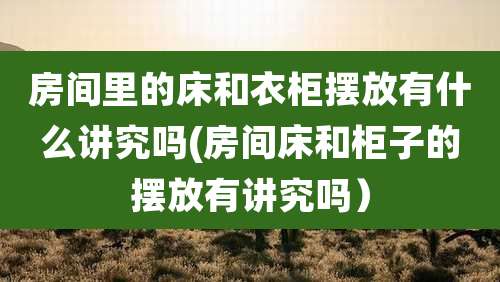 房间里的床和衣柜摆放有什么讲究吗(房间床和柜子的摆放有讲究吗）