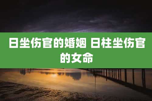 日坐伤官的婚姻 日柱坐伤官的女命